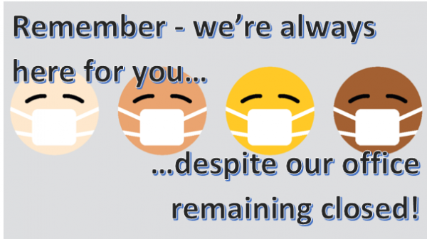 Remember - we’re always here for you, despite our office remaining closed!